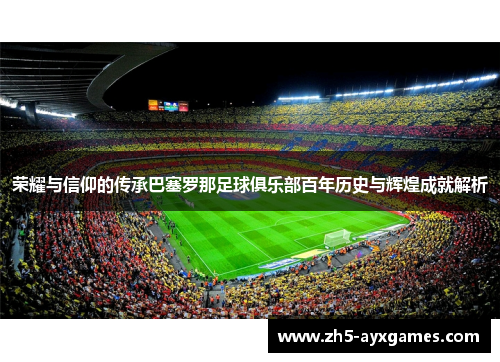 荣耀与信仰的传承巴塞罗那足球俱乐部百年历史与辉煌成就解析