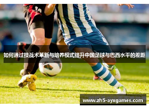 如何通过技战术革新与培养模式提升中国足球与巴西水平的差距