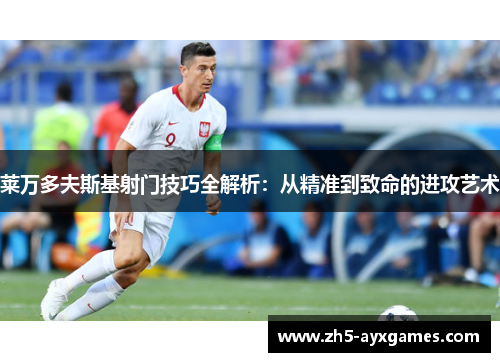 莱万多夫斯基射门技巧全解析：从精准到致命的进攻艺术
