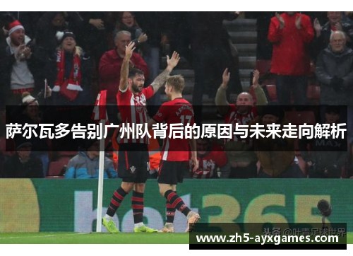 萨尔瓦多告别广州队背后的原因与未来走向解析