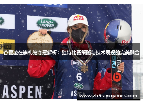 谷爱凌在崇礼站夺冠解析：独特比赛策略与技术表现的完美融合