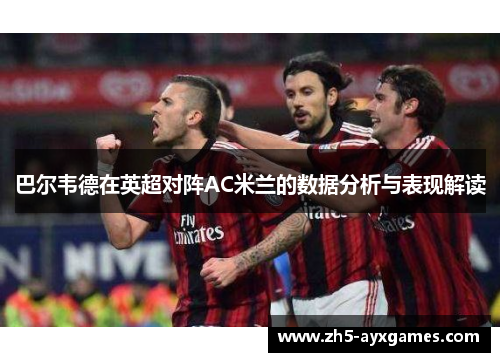 巴尔韦德在英超对阵AC米兰的数据分析与表现解读 巴尔韦德在英超对阵AC米兰的数据分析与表现解读