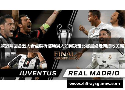 欧冠两回合五大看点解析临场换人如何决定比赛最终走向成败关键 欧冠两回合五大看点解析临场换人如何决定比赛最终走向成败关键