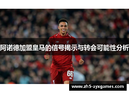 阿诺德加盟皇马的信号揭示与转会可能性分析 阿诺德加盟皇马的信号揭示与转会可能性分析