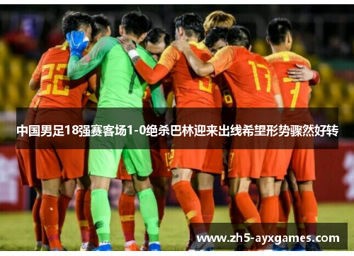 中国男足18强赛客场1-0绝杀巴林迎来出线希望形势骤然好转 中国男足18强赛客场1-0绝杀巴林迎来出线希望形势骤然好转