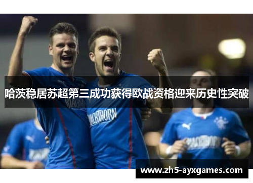 哈茨稳居苏超第三成功获得欧战资格迎来历史性突破