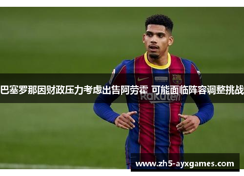 巴塞罗那因财政压力考虑出售阿劳霍 可能面临阵容调整挑战 巴塞罗那因财政压力考虑出售阿劳霍 可能面临阵容调整挑战