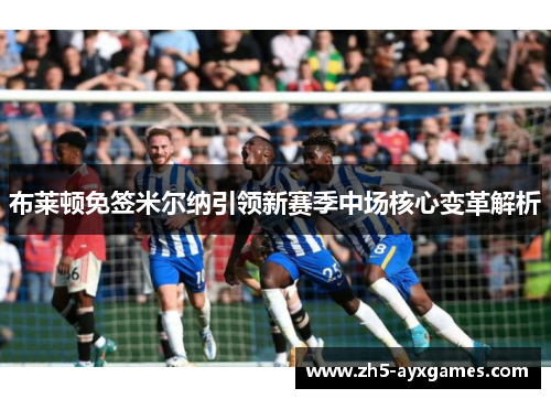布莱顿免签米尔纳引领新赛季中场核心变革解析 布莱顿免签米尔纳引领新赛季中场核心变革解析