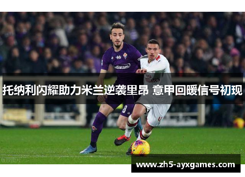 托纳利闪耀助力米兰逆袭里昂 意甲回暖信号初现