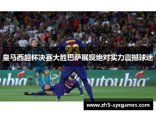 皇马西超杯决赛大胜巴萨展现绝对实力震撼球迷