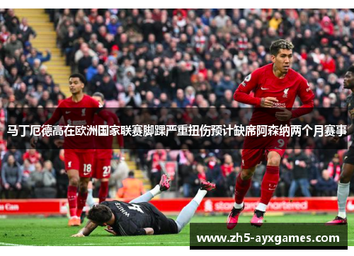 马丁厄德高在欧洲国家联赛脚踝严重扭伤预计缺席阿森纳两个月赛事