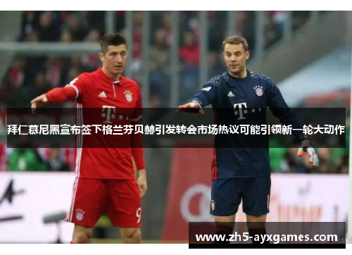 拜仁慕尼黑宣布签下格兰芬贝赫引发转会市场热议可能引领新一轮大动作 拜仁慕尼黑宣布签下格兰芬贝赫引发转会市场热议可能引领新一轮大动作